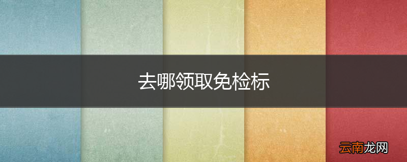 去哪领取免检标
