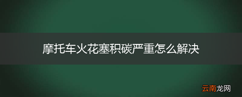摩托车火花塞积碳严重怎么解决