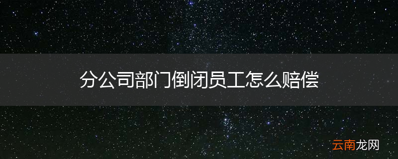 分公司部门倒闭员工怎么赔偿