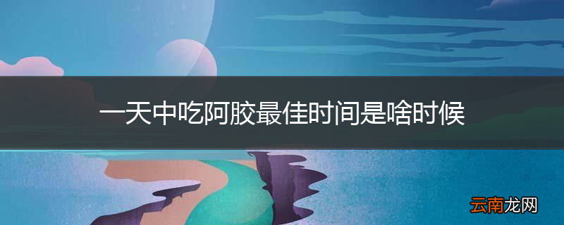 一天中吃阿胶最佳时间是啥时候