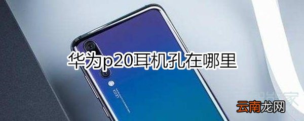 华为p20耳机孔在哪