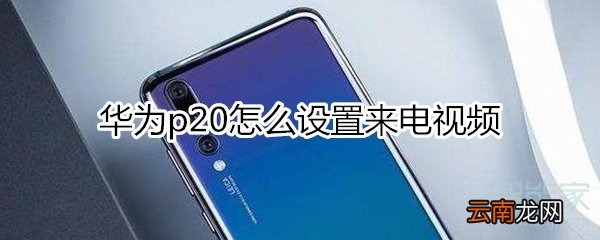 华为p20设置来电视频
