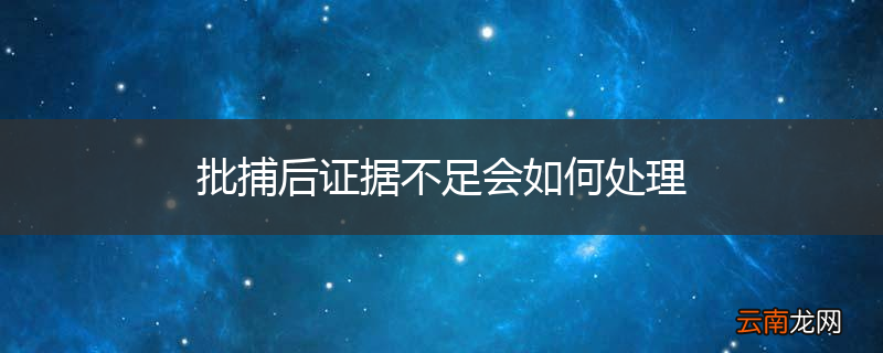 批捕后证据不足会如何处理