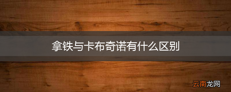 拿铁与卡布奇诺有什么区别