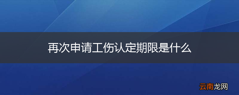 再次申请工伤认定期限是什么