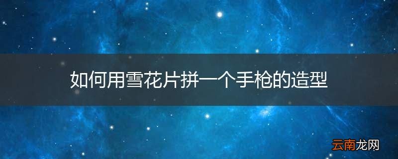 如何用雪花片拼一个手枪的造型