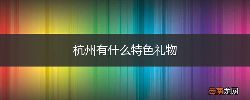 杭州有什么特色礼物