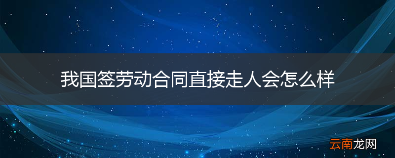 我国签劳动合同直接走人会怎么样