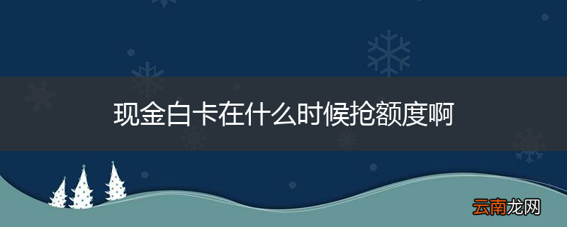 现金白卡在什么时候抢额度啊
