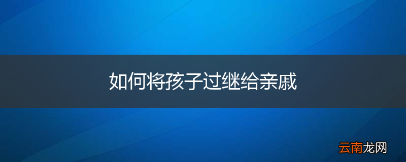 如何将孩子过继给亲戚