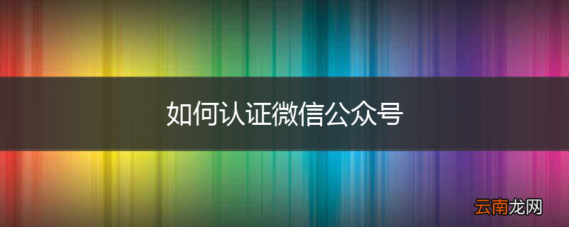 如何认证微信公众号