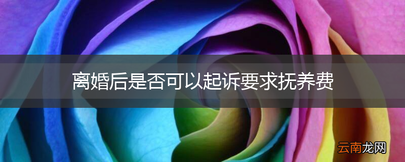 离婚后是否可以起诉要求抚养费