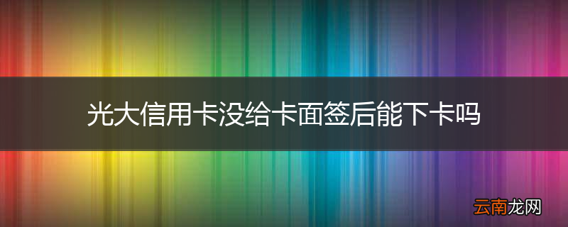 光大信用卡没给卡面签后能下卡吗