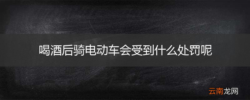 喝酒后骑电动车会受到什么处罚呢