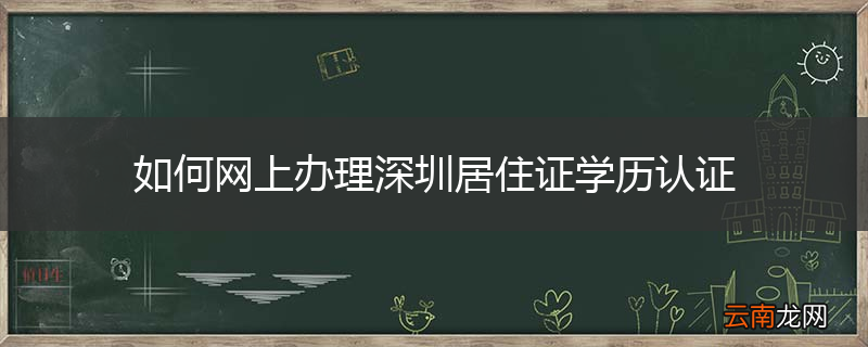 如何网上办理深圳居住证学历认证