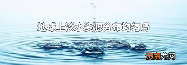 地球上淡水资源分布均匀吗