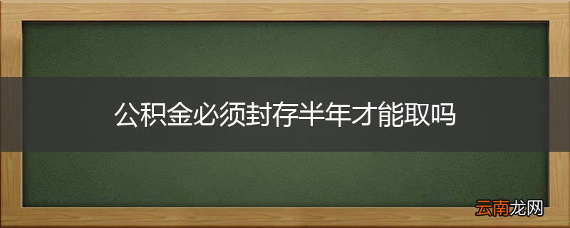 公积金必须封存半年才能取吗