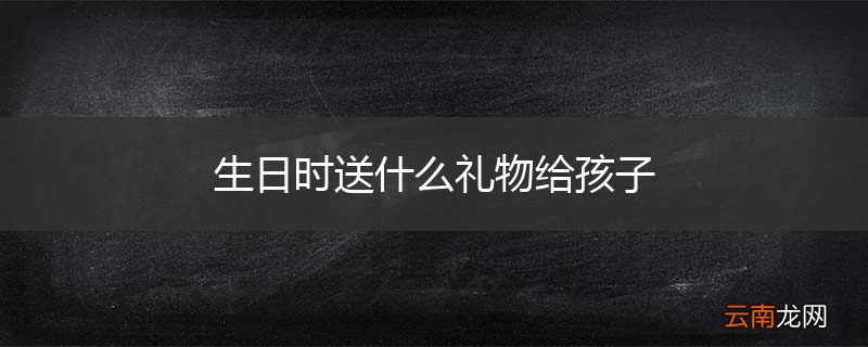 生日时送什么礼物给孩子