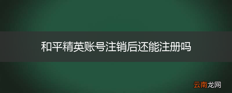 和平精英账号注销后还能注册吗