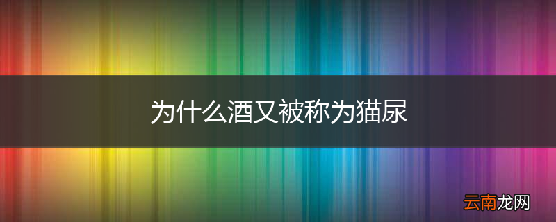 为什么酒又被称为猫尿