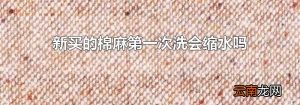 新买的棉麻第一次洗会缩水吗