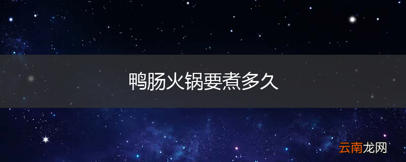 鸭肠火锅要煮多久
