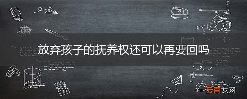 放弃孩子的抚养权还可以再要回吗