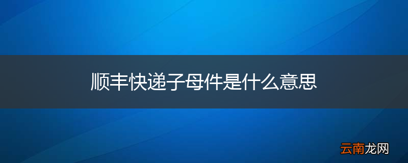 顺丰快递子母件是什么意思