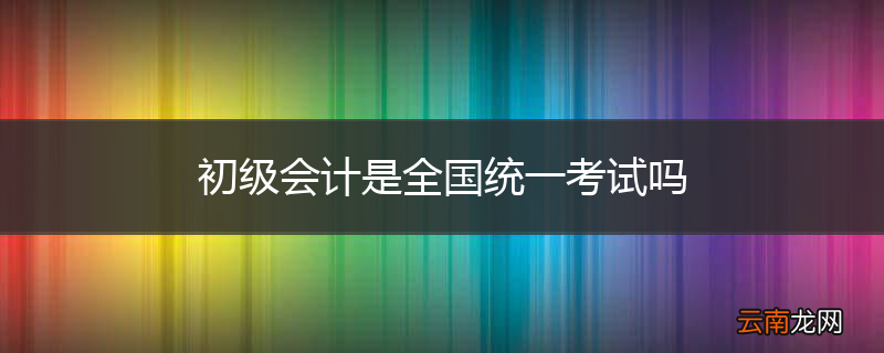 初级会计是全国统一考试吗