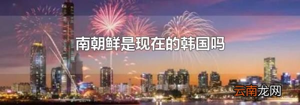 南朝鲜是现在的韩国吗