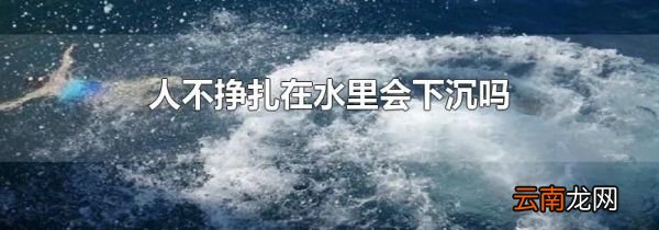 人不挣扎在水里会下沉吗