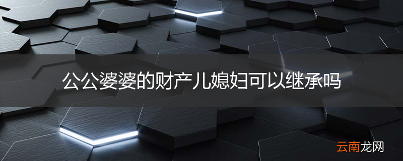 公公婆婆的财产儿媳妇可以继承吗