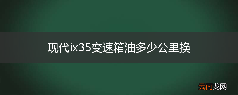 现代ix35变速箱油多少公里换