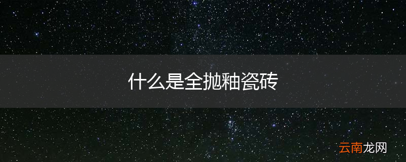 什么是全抛釉瓷砖