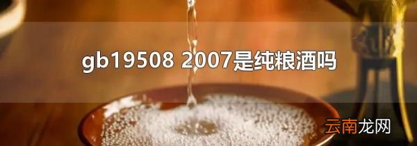 gb19508 2007是纯粮酒吗