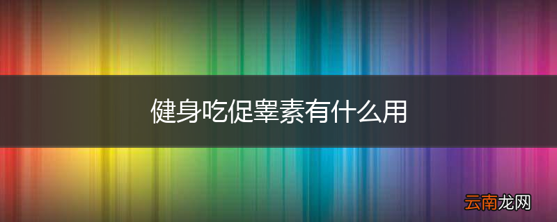 健身吃促睾素有什么用