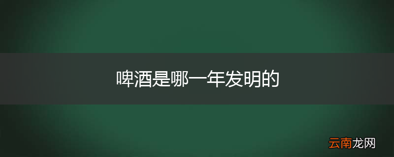 啤酒是哪一年发明的