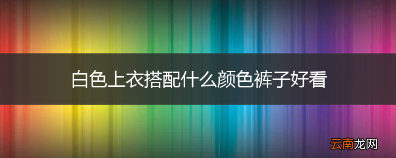 白色上衣搭配什么颜色裤子好看