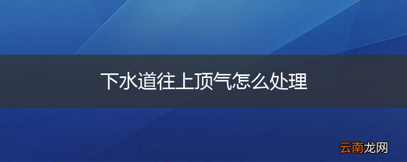 下水道往上顶气怎么处理