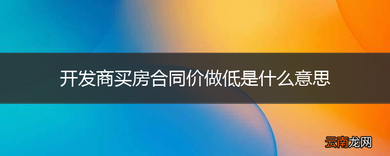 开发商买房合同价做低是什么意思