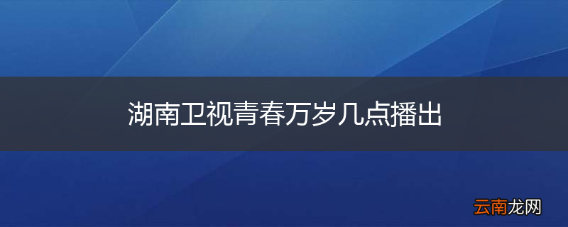 湖南卫视青春万岁几点播出
