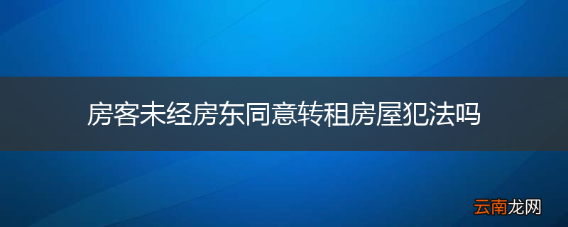 房客未经房东同意转租房屋犯法吗