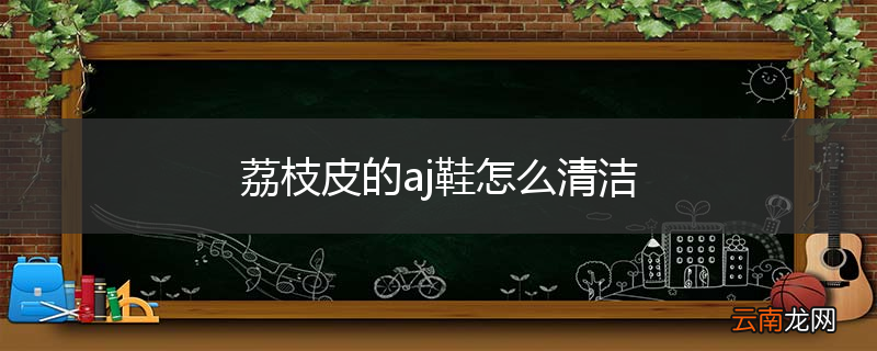 荔枝皮的aj鞋怎么清洁