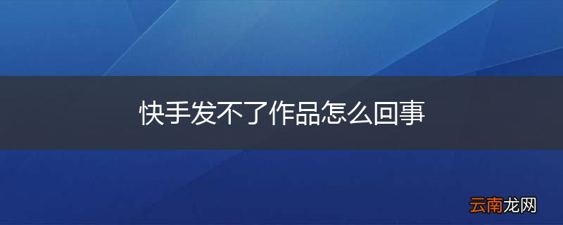 快手发不了作品怎么回事