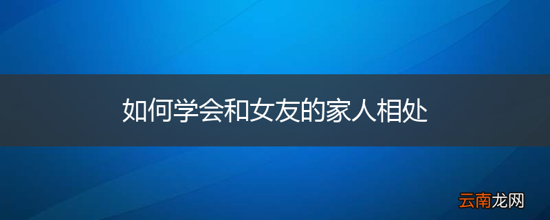 如何学会和女友的家人相处