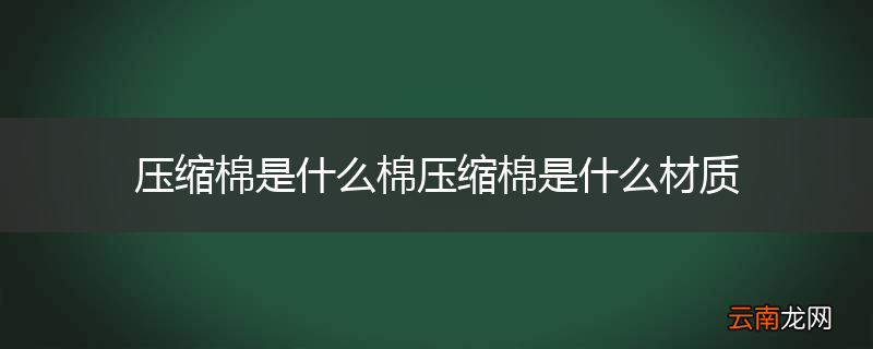 压缩棉是什么棉压缩棉是什么材质