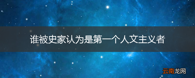 谁被史家认为是第一个人文主义者
