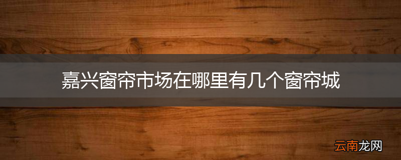 嘉兴窗帘市场在哪里有几个窗帘城