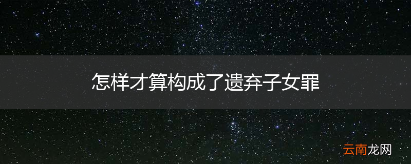 怎样才算构成了遗弃子女罪
