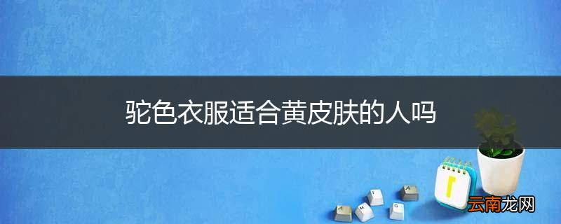 驼色衣服适合黄皮肤的人吗